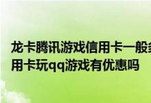 龙卡腾讯游戏信用卡一般多少额度 招商银行腾讯游戏联名信用卡玩qq游戏有优惠吗