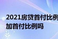 2021房贷首付比例要求 房贷办不下来可以增加首付比例吗