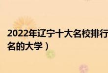 2022年辽宁十大名校排行榜（辽宁最好的十所大学辽宁最出名的大学）