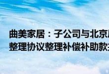 曲美家居：子公司与北京雁栖签署怀柔科学城区域配套资源整理协议整理补偿补助款共计1亿元