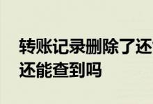 转账记录删除了还能找到吗 转账记录删除了还能查到吗