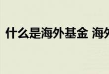 什么是海外基金 海外基金跟国内基金的区别
