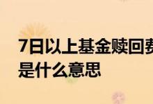 7日以上基金赎回费率 基金赎回费率持有7日是什么意思