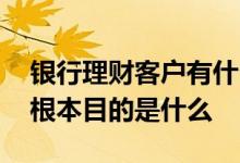 银行理财客户有什么好处 银行给客户理财的根本目的是什么