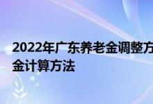 2022年广东养老金调整方案细则新消息出了吗 2022年养老金计算方法 