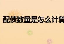 配债数量是怎么计算出来的 配债比例怎么算