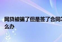 网贷被骗了但是签了合同怎么办 网贷被骗了但是签了合同怎么办