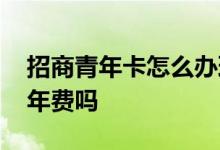 招商青年卡怎么办理 办理招商青年卡的话有年费吗