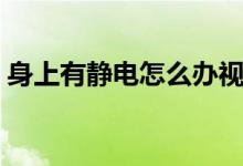 身上有静电怎么办视频（身上有静电怎么办）