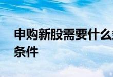 申购新股需要什么条件吗 申购新股需要什么条件