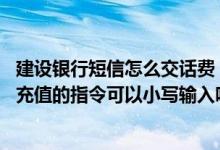建设银行短信怎么交话费 建设银行：上行短信全国手机话费充值的指令可以小写输入吗