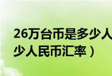 26万台币是多少人民币汇率（26万台币是多少人民币汇率）
