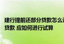 建行提前还部分贷款怎么计算 建设银行：我想近期提前归还贷款 应如何进行试算
