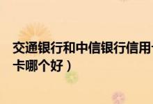 交通银行和中信银行信用卡对比（交通银行和中信银行信用卡哪个好）