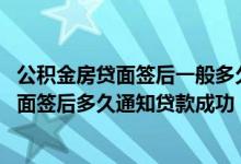 公积金房贷面签后一般多久能收到通知是否通过 公积金贷款面签后多久通知贷款成功