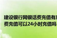 建设银行网银话费充值有底单吗 建设银行：上行短信手机话费充值可以24小时充值吗