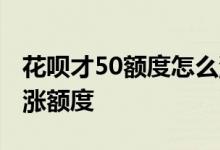 花呗才50额度怎么涨额度 花呗才50额度怎么涨额度