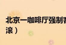 北京一咖啡厅强制客人消费（不点东西就马上滚）