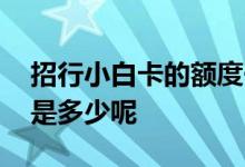 招行小白卡的额度一般是多少 招行和卡额度是多少呢