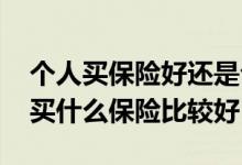 个人买保险好还是公司买保险好 个人买保险买什么保险比较好