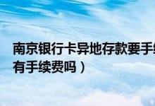 南京银行卡异地存款要手续费吗（南京银行信用卡境外消费有手续费吗）