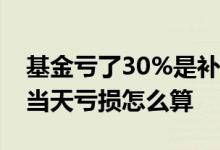 基金亏了30%是补仓还是赎回 基金当天卖出当天亏损怎么算