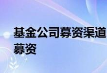 基金公司募资渠道 基金公司都是到什么地方募资