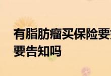有脂肪瘤买保险要如实告知吗 脂肪瘤买保险要告知吗