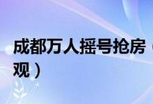 成都万人摇号抢房（成都摇号抢房场面十分壮观）