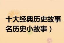 十大经典历史故事（历史人物故事精选中国著名历史小故事）
