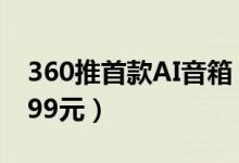 360推首款AI音箱（内置双重智能唤醒售价399元）