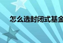怎么选封闭式基金 封闭期基金怎么选择