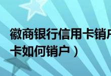 徽商银行信用卡销户怎么办理（徽商银行信用卡如何销户）