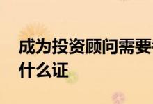 成为投资顾问需要考什么证 投资顾问需要考什么证