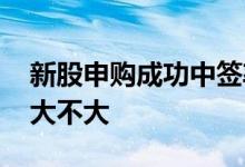 新股申购成功中签率高不高 新股申购中签率大不大
