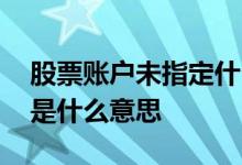 股票账户未指定什么意思 该证券账号未指定是什么意思
