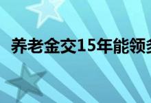 养老金交15年能领多少钱一个月 能领多久 