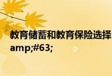 教育储蓄和教育保险选择，教育储蓄和教育保险选哪个好&#63;