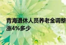 青海退休人员养老金调整方案2022时间 今年企退养老金上涨4%多少 
