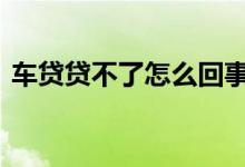 车贷贷不了怎么回事 车贷什么情况下贷不了