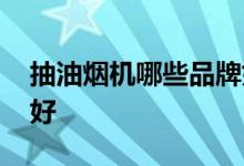 抽油烟机哪些品牌好 抽油烟机哪些品牌比较好