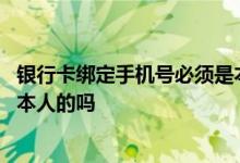 银行卡绑定手机号必须是本人去吗 银行卡绑定手机号必须是本人的吗