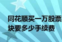 同花顺买一万股票扣多少手续费 同花顺一万块要多少手续费