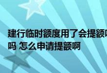 建行临时额度用了会提额吗 有人知道建行临时额度能提多少吗 怎么申请提额啊