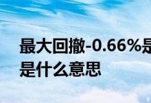 最大回撤-0.66%是否严重 最大回撤-0 06%是什么意思