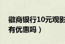 徽商银行10元观影（徽商银行信用卡看电影有优惠吗）