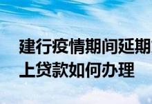 建行疫情期间延期贷款怎么办理 建行个人网上贷款如何办理