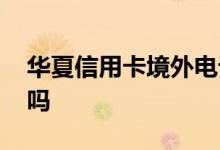 华夏信用卡境外电话 华夏信用卡有境外额度吗
