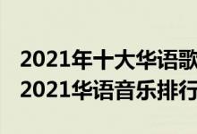 2021年十大华语歌曲（2021年最火中文歌曲2021华语音乐排行榜）
