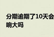 分期逾期了10天会怎么样 分期逾期一个月影响大吗